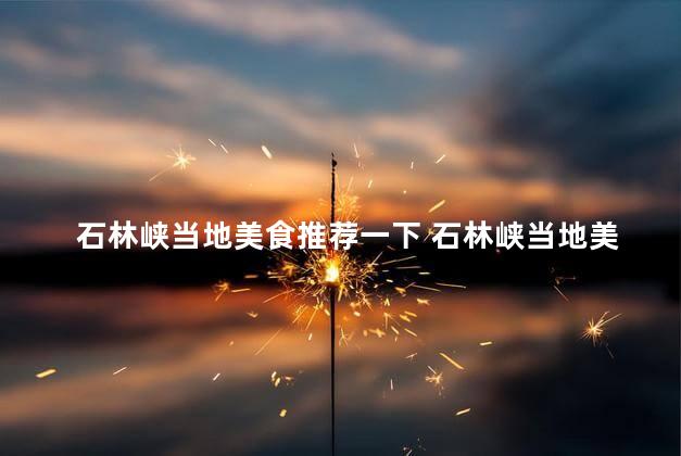 石林峡当地美食推荐一下 石林峡当地美食推荐
